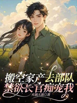 搬空家产去部队,禁欲长官痴宠我 搬空家产去部队,禁欲长官痴宠我