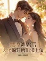 踹掉渣男后,大佬疯狂诱哄求上位 踹掉渣男后,大佬疯狂诱哄求上位