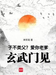 子不类父?爱你老爹,玄武门见! 子不类父?爱你老爹,玄武门见!