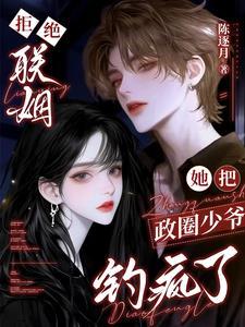 拒绝联姻,她把政圈少爷钓疯了 拒绝联姻,她把政圈少爷钓疯了