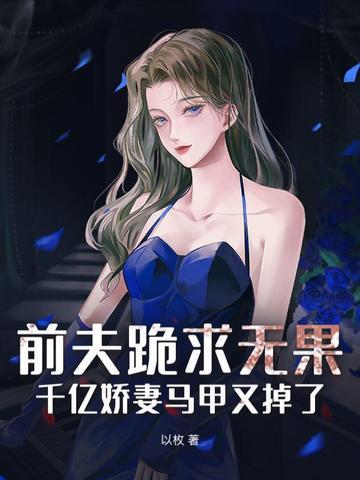 前夫跪求无果:千亿娇妻马甲又掉了! 前夫跪求无果:千亿娇妻马甲又掉了!