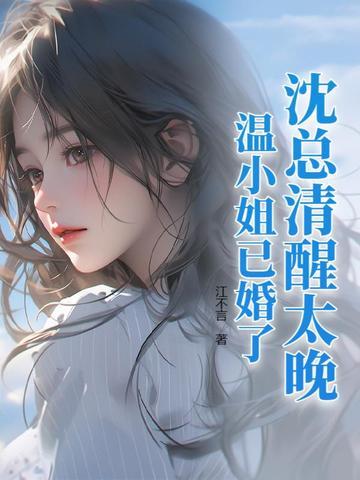 沈总清醒太晚，温小姐已婚了！